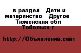  в раздел : Дети и материнство » Другое . Тюменская обл.,Тобольск г.